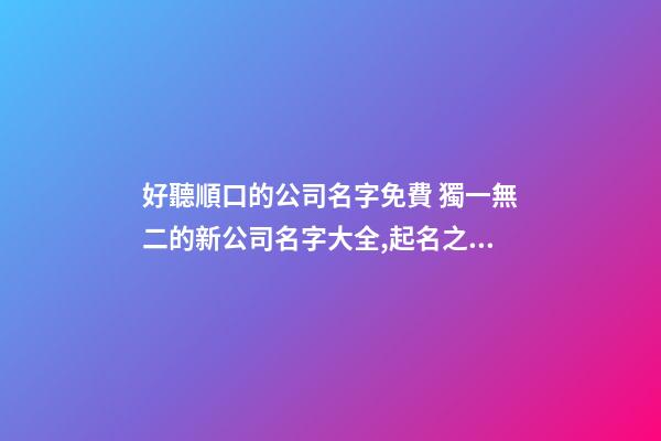 好聽順口的公司名字免費 獨一無二的新公司名字大全,起名之家-第1張-公司起名-玄機派